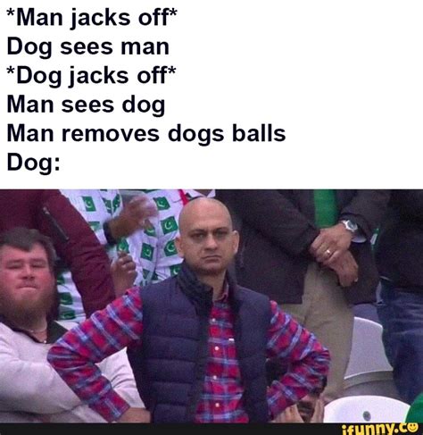 Man Jacks Off Dog Sees Man Dog Jacks Off Man Sees Dog Man Removes