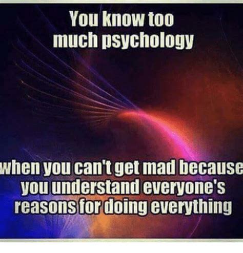 You Know Too Much Psychology When You Cant Get Mad Because You