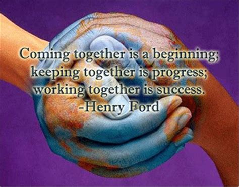 Coming together is a beginning, staying together is progress, and working together is success. henry ford. Coming together....Keeping together....Working together ...