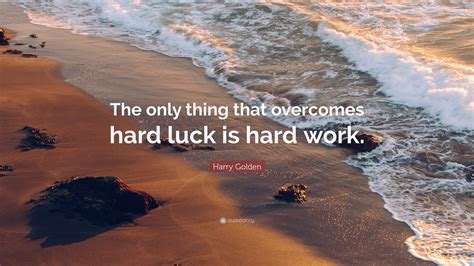 Harry Golden Quote The Only Thing That Overcomes Hard Luck Is Hard Work