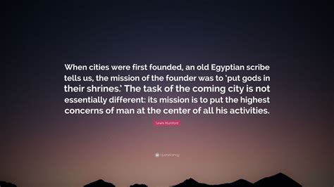A literary critic and journal editor, he began to write on architecture and urbanization in such works as the. Lewis Mumford Quote: "When cities were first founded, an old Egyptian scribe tells us, the ...