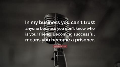 Some things are best to be left ignored. Michael Jackson Quote: "In my business you can't trust ...
