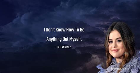 I Dont Know How To Be Anything But Myself Selena Gomez Quotes