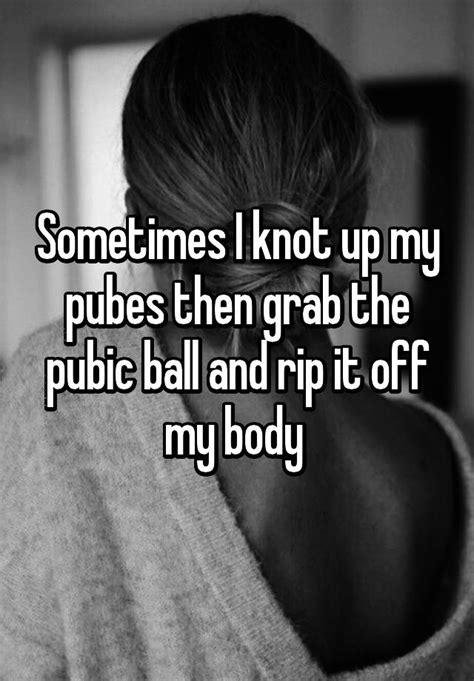 Sometimes I Knot Up My Pubes Then Grab The Pubic Ball And Rip It Off My