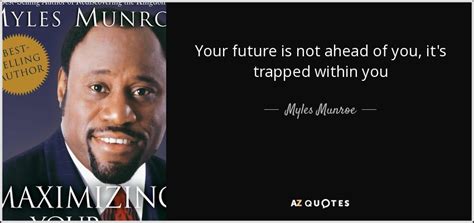 Myles Munroe Quote Your Future Is Not Ahead Of You Its Trapped Within