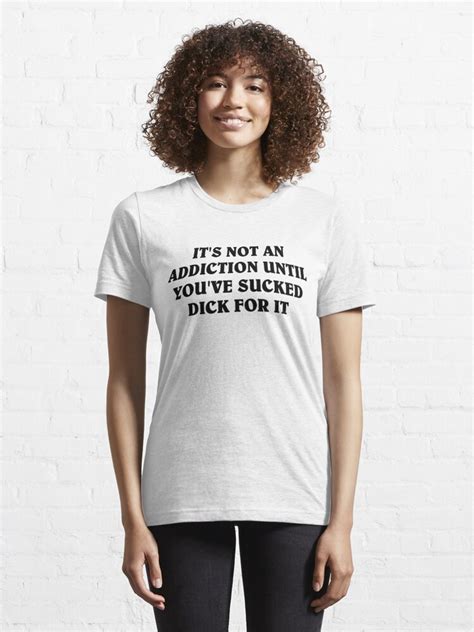 Its Not An Addiction Until Youve Sucked Dick For It Eat A Dick Meme T Shirt By
