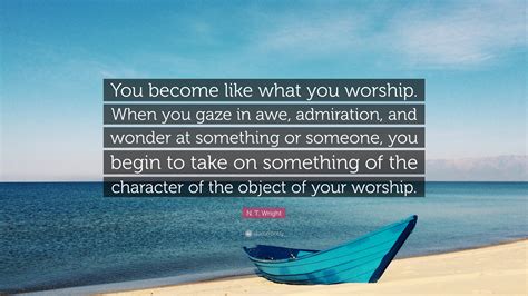 N T Wright Quote “you Become Like What You Worship When You Gaze In