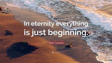 Elias Canetti Quote “in Eternity Everything Is Just Beginning”