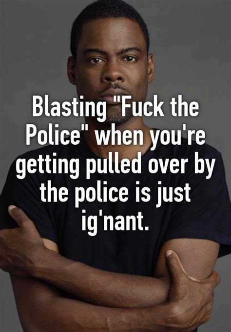 Blasting Fuck The Police When You Re Getting Pulled Over By The Police Is Just Ig Nant