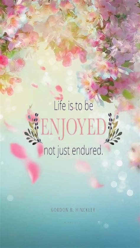 Life Is To Be Enjoyed Not Just Endured Gordon B Hinckley Wise Words