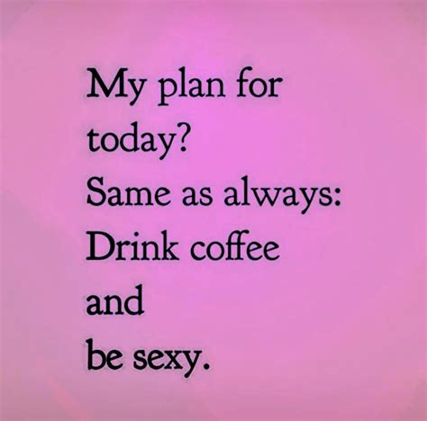 My Plan For Today Same As Always Drink Coffee And Be Sexy Great Quotes Quotes To Live By Me