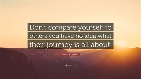 Dawn Abraham Quote Dont Compare Yourself To Others You Have No Idea
