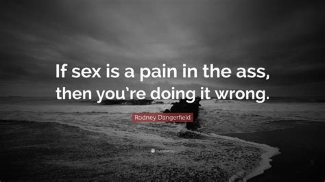 Rodney Dangerfield Quote “if Sex Is A Pain In The Ass Then You’re Doing It Wrong ”
