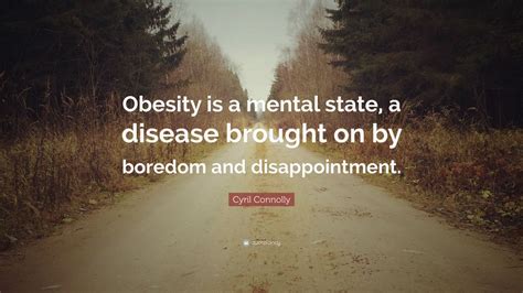Cyril Connolly Quote “obesity Is A Mental State A Disease Brought On By Boredom And