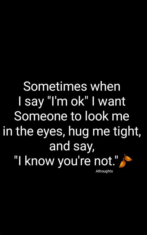 sometimes when i say i m ok i want someone to look me in the eyes hug me tight and say i