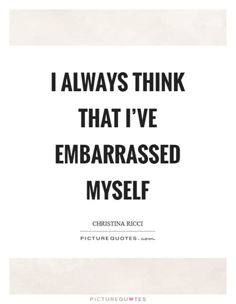 I Always Think That I Ve Embarrassed Myself Picture Quotes
