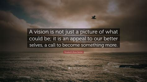 Rosabeth Moss Kanter Quote “a Vision Is Not Just A Picture Of What Could Be It Is An Appeal To
