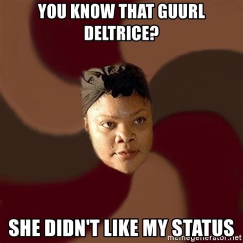 You Know That Guurl Deltrice She Didnt Like My Status Ghetto Wisdom Meme Generator