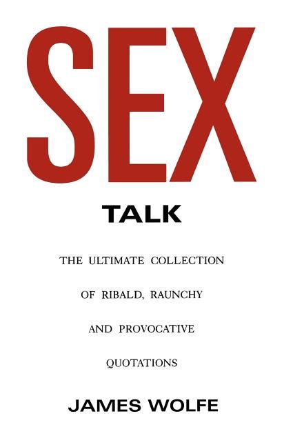 Sex Talk The Ultimate Collection Of Ribald Raunchy And Provocative Quotations