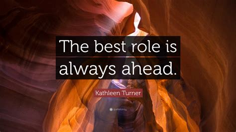 Kathleen Turner Quote The Best Role Is Always Ahead