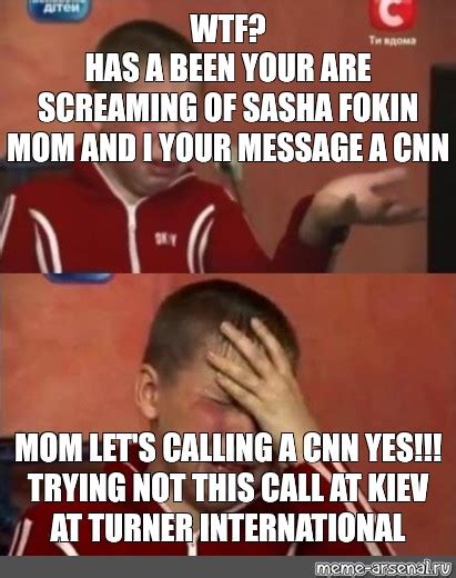 Meme Wtf Has A Been Your Are Screaming Of Sasha Fokin Mom And I Your