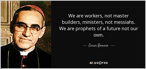 I must tell you, as a christian, i do not believe in death without resurrection. Oscar Romero quote: We are workers, not master builders ...