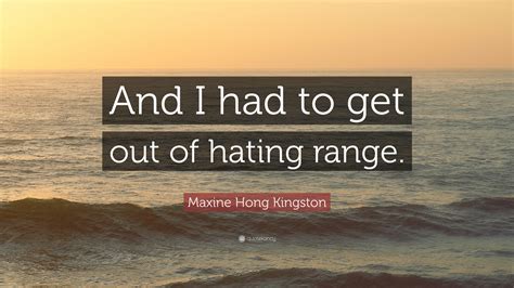 Maxine Hong Kingston Quote “and I Had To Get Out Of Hating Range”