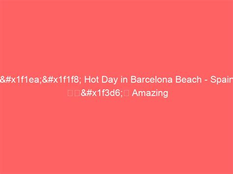 Hot Day In Barcelona Beach Spain ☀️ ️ Amazing Barceloneta Beach Walk 4k Global News Beacon