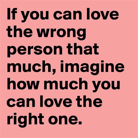 If You Can Love The Wrong Person That Much Imagine How Much You Can