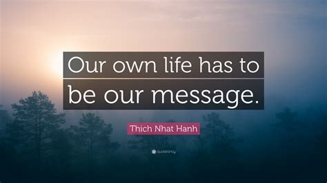 Thich Nhat Hanh Quote Our Own Life Has To Be Our Message