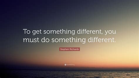 Stephen Richards Quote To Get Something Different You Must Do
