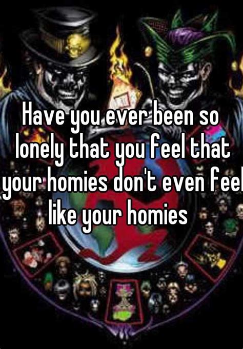 Have You Ever Been So Lonely That You Feel That Your Homies Dont Even