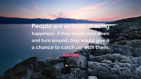 Harold S Kushner Quote People Are So Busy Chasing Happiness If They Would Slow Down And Turn