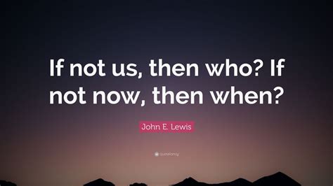 John E Lewis Quote If Not Us Then Who If Not Now Then When 9