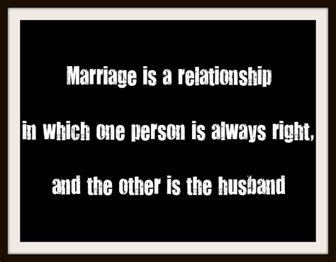 Marriage Is A Relationship In Which One Person Is Always Right