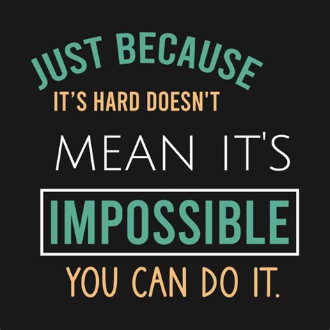 Just Because Its Hard Doesnt Mean Its Impossible You Can Do It