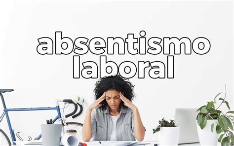 ¿qué Es El Absentismo Laboral Definición Causas Y Consecuencias