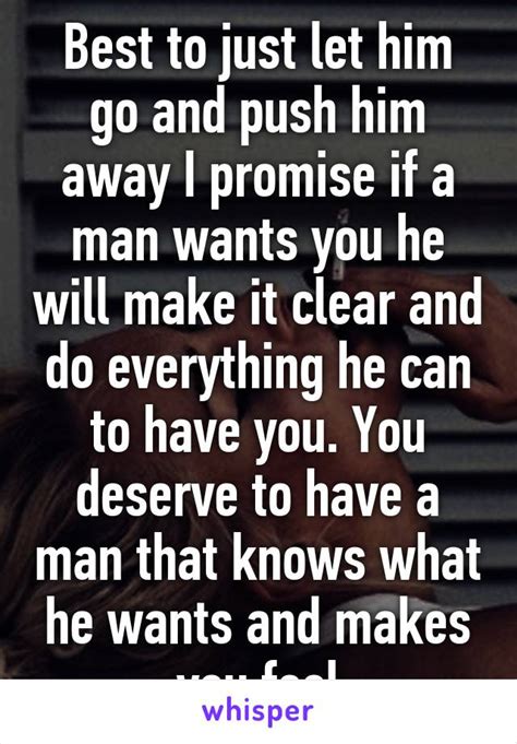 Best To Just Let Him Go And Push Him Away I Promise If A Man Wants You He Will Make It Clear And