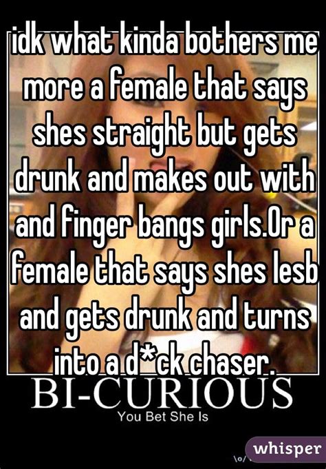 Idk What Kinda Bothers Me More A Female That Says Shes Straight But Gets Drunk And Makes Out