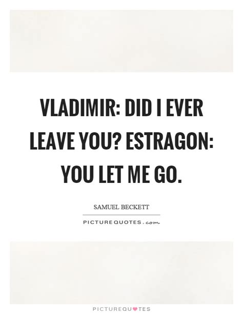 I don't know if i can ever. Vladimir: Did I ever leave you? Estragon: You let me go | Picture Quotes