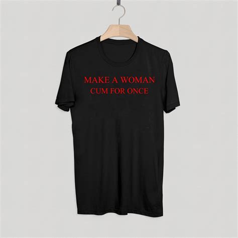 Make A Woman Cum For Once T Shirt Adult Unisex