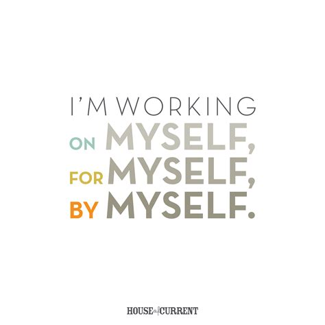 I'm working on myself, for myself, by myself ...