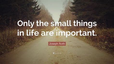 Joseph Roth Quote Only The Small Things In Life Are Important