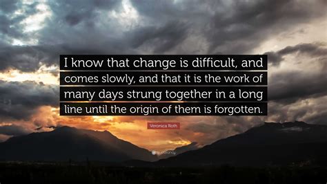 Veronica Roth Quote “i Know That Change Is Difficult And Comes Slowly