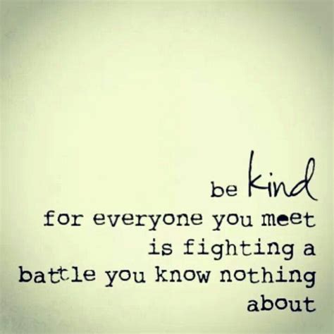 Everyone you meet is fighting a battle you know nothing about. be kind for everyone you meet is fighting a battle you know nothing about #Yes ...
