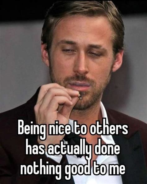 Being Nice To Others Has Actually Done Nothing Good To Me Relatable