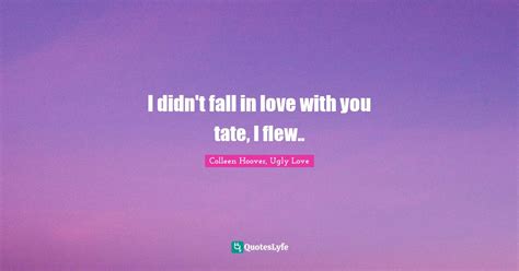I Didnt Fall In Love With You Tate I Flew Quote By Colleen Hoover Ugly Love Quoteslyfe