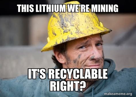 This Lithium Were Mining Its Recyclable Right A Dirty Job Meme