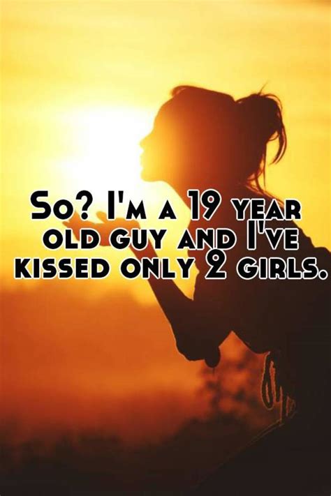 so i m a 19 year old guy and i ve kissed only 2 girls