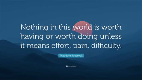 Theodore Roosevelt Quote “nothing In This World Is Worth Having Or Worth Doing Unless It Means
